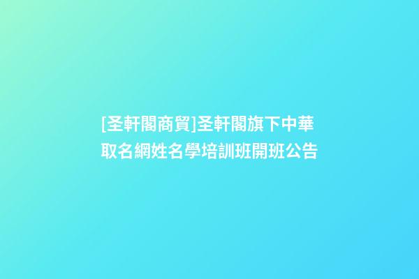 [圣軒閣商貿]圣軒閣旗下中華取名網姓名學培訓班開班公告-第1張-公司起名-玄機派